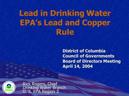 Lead in Drinking Water EPA’s Lead and Copper Rule Rick Rogers, Chief Drinking Water Branch U. S. EPA Region 3 District of Columbia Council of Governments.
