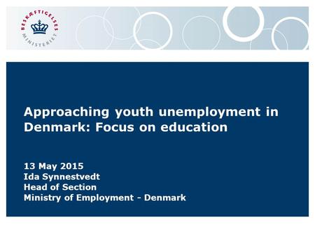 Approaching youth unemployment in Denmark: Focus on education 13 May 2015 Ida Synnestvedt Head of Section Ministry of Employment - Denmark.