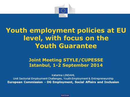 Social Europe Youth employment policies at EU level, with focus on the Youth Guarantee Joint Meeting STYLE/CUPESSE Istanbul, 1-2 September 2014 Katarina.