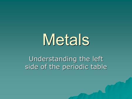 Metals Understanding the left side of the periodic table.