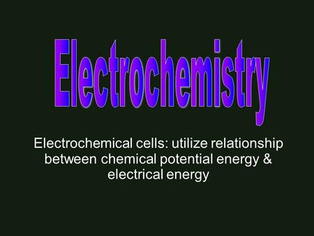 Electrochemical cells: utilize relationship between chemical potential energy & electrical energy.