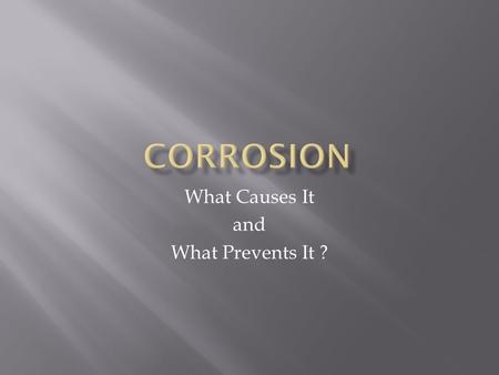 What Causes It and What Prevents It ?.  Corrosion is an electrochemical reaction.  The corrosion of metals is an example of an oxidation-reduction reaction,