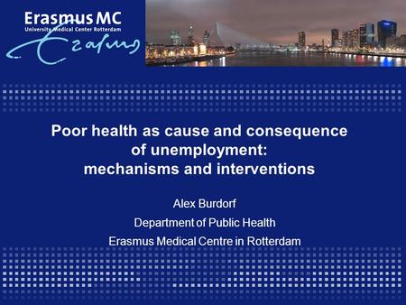 Poor health as cause and consequence of unemployment: mechanisms and interventions Alex Burdorf Department of Public Health Erasmus Medical Centre in Rotterdam.
