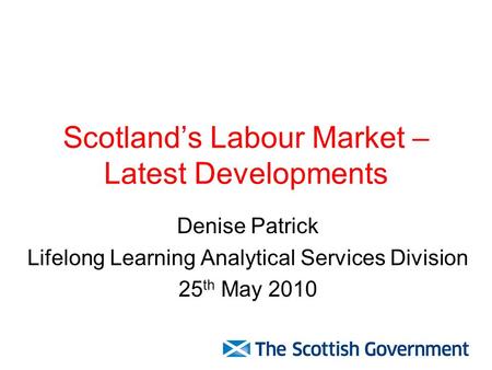 Scotland’s Labour Market – Latest Developments Denise Patrick Lifelong Learning Analytical Services Division 25 th May 2010.