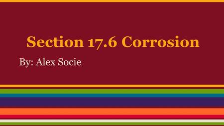 Section 17.6 Corrosion By: Alex Socie. Introduction Corrosion is, in a simplified view, the return of metals to their original state through oxidation.
