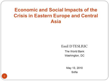 1 Emil D TESLIUC The World Bank Washington, DC May 13, 2010 Sofia Economic and Social Impacts of the Crisis in Eastern Europe and Central Asia.