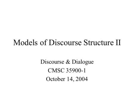 Models of Discourse Structure II Discourse & Dialogue CMSC 35900-1 October 14, 2004.