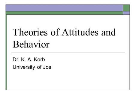 Theories of Attitudes and Behavior Dr. K. A. Korb University of Jos.