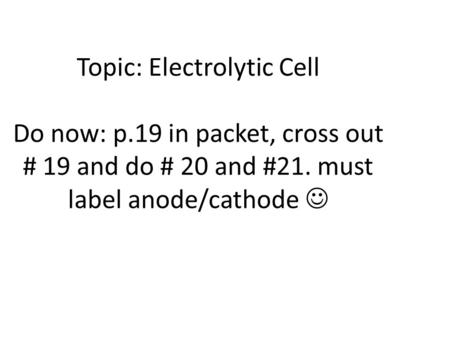 Topic: Electrolytic Cell Do now: p.19 in packet, cross out # 19 and do # 20 and #21. must label anode/cathode.