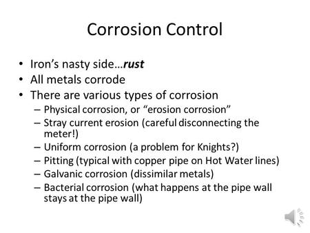 Corrosion Control Iron’s nasty side…rust All metals corrode There are various types of corrosion – Physical corrosion, or “erosion corrosion” – Stray.