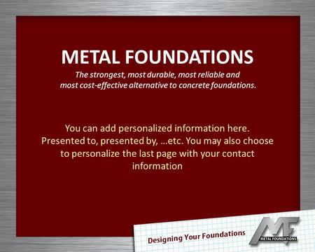 METAL FOUNDATIONS The strongest, most durable, most reliable and most cost-effective alternative to concrete foundations. You can add personalized information.