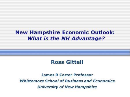 New Hampshire Economic Outlook: What is the NH Advantage? Ross Gittell James R Carter Professor Whittemore School of Business and Economics University.