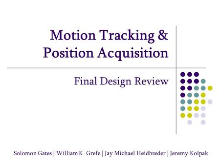 Motion Tracking & Position Acquisition Final Design Review Solomon Gates | William K. Grefe | Jay Michael Heidbreder | Jeremy Kolpak.