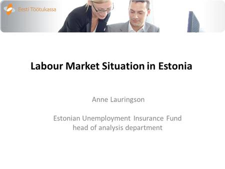 Labour Market Situation in Estonia Anne Lauringson Estonian Unemployment Insurance Fund head of analysis department.