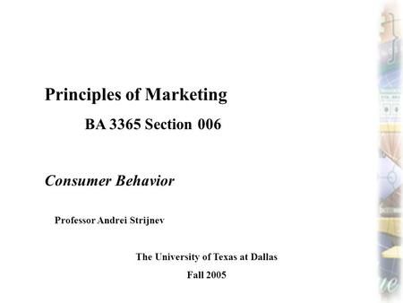 Principles of Marketing BA 3365 Section 006 Consumer Behavior Professor Andrei Strijnev The University of Texas at Dallas Fall 2005.