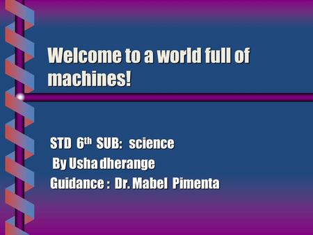 Welcome to a world full of machines! STD 6 th SUB: science By Usha dherange By Usha dherange Guidance : Dr. Mabel Pimenta.