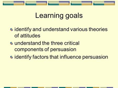 Learning goals identify and understand various theories of attitudes understand the three critical components of persuasion identify factors that influence.