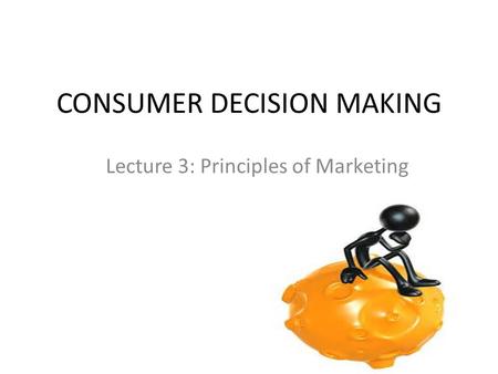 CONSUMER DECISION MAKING Lecture 3: Principles of Marketing.