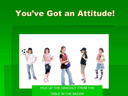 You’ve Got an Attitude! PICK UP THE HANDOUT FROM THE TABLE IN THE BACK!!!