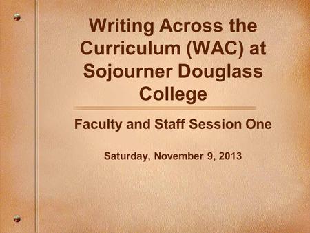 Writing Across the Curriculum (WAC) at Sojourner Douglass College Faculty and Staff Session One Saturday, November 9, 2013.