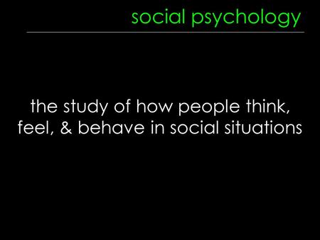 Social psychology the study of how people think, feel, & behave in social situations.