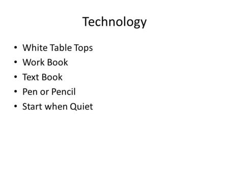 Technology White Table Tops Work Book Text Book Pen or Pencil Start when Quiet.