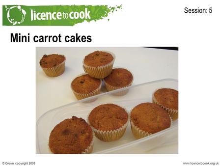 Www.licencetocook.org.uk© Crown copyright 2008 Mini carrot cakes Session: 5 Photo of final recipe here.