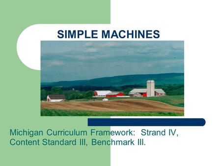 SIMPLE MACHINES Michigan Curriculum Framework: Strand IV, Content Standard III, Benchmark III.