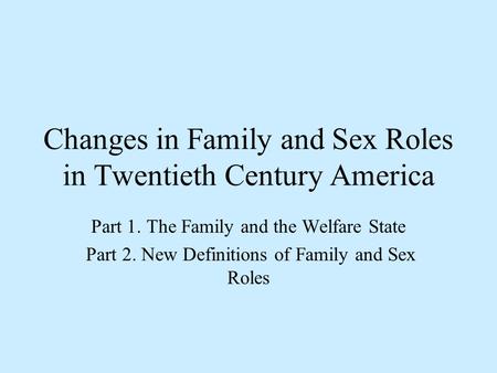 Changes in Family and Sex Roles in Twentieth Century America Part 1. The Family and the Welfare State Part 2. New Definitions of Family and Sex Roles.