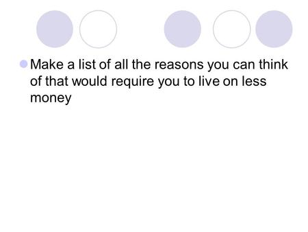 Make a list of all the reasons you can think of that would require you to live on less money.