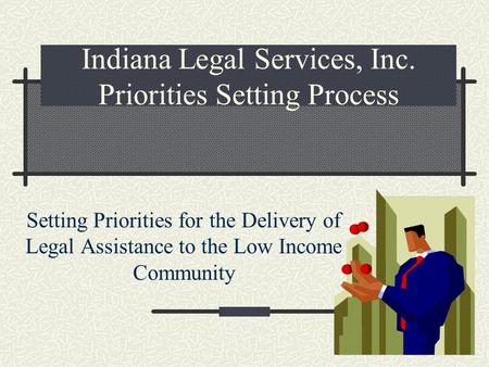 Indiana Legal Services, Inc. Priorities Setting Process Setting Priorities for the Delivery of Legal Assistance to the Low Income Community.