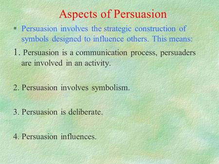 Aspects of Persuasion §Persuasion involves the strategic construction of symbols designed to influence others. This means: 1. Persuasion is a communication.