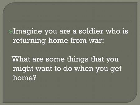  Imagine you are a soldier who is returning home from war: What are some things that you might want to do when you get home?