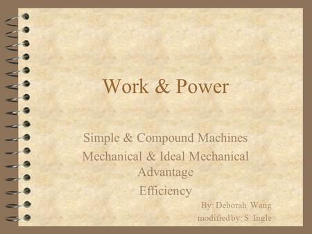 Work & Power Simple & Compound Machines Mechanical & Ideal Mechanical Advantage Efficiency By: Deborah Wang modified by: S. Ingle.