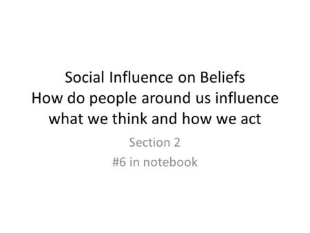 Social Influence on Beliefs How do people around us influence what we think and how we act Section 2 #6 in notebook.