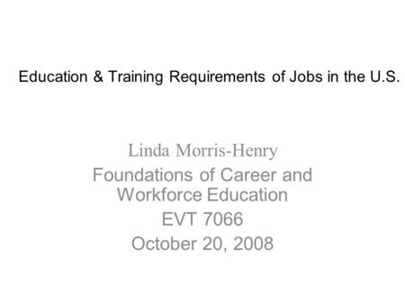 Education & Training Requirements of Jobs in the U.S. Linda Morris-Henry Foundations of Career and Workforce Education EVT 7066 October 20, 2008.