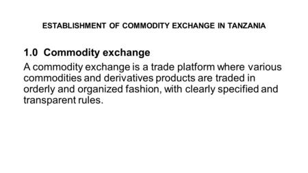 ESTABLISHMENT OF COMMODITY EXCHANGE IN TANZANIA 1.0 Commodity exchange A commodity exchange is a trade platform where various commodities and derivatives.