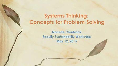 Nanette Chadwick Faculty Sustainability Workshop May 12, 2015 Systems Thinking: Concepts for Problem Solving )1.