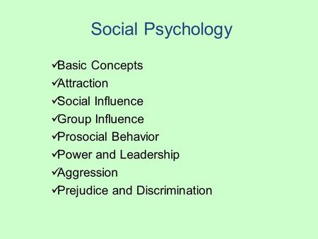 Social Psychology Basic Concepts Attraction Social Influence Group Influence Prosocial Behavior Power and Leadership Aggression Prejudice and Discrimination.