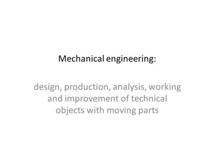 Mechanical engineering: design, production, analysis, working and improvement of technical objects with moving parts.