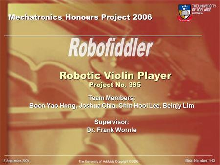 The University of Adelaide Copyright © 2005 18 September, 2005 Slide Number 1/43 Robotic Violin Player Project No. 395 Team Members: Boon Yao Hong, Joshua.