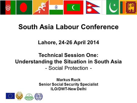 South Asia Labour Conference Lahore, 24-26 April 2014 Technical Session One: Understanding the Situation in South Asia - Social Protection - Markus Ruck.