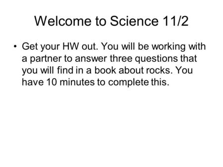 Welcome to Science 11/2 Get your HW out. You will be working with a partner to answer three questions that you will find in a book about rocks. You have.