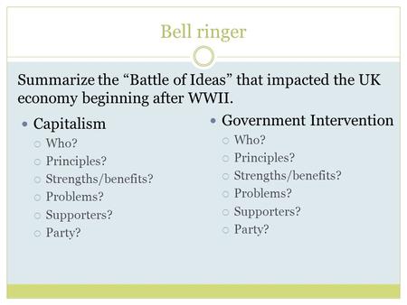 Bell ringer Summarize the “Battle of Ideas” that impacted the UK economy beginning after WWII. Government Intervention Who? Principles? Strengths/benefits?