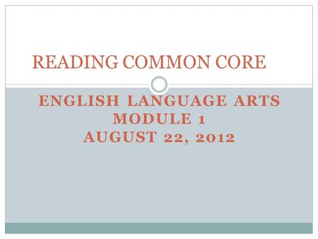 ENGLISH LANGUAGE ARTS MODULE 1 AUGUST 22, 2012 READING COMMON CORE.