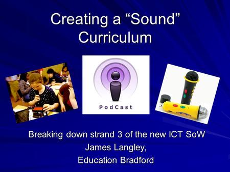 Creating a “Sound” Curriculum Breaking down strand 3 of the new ICT SoW Breaking down strand 3 of the new ICT SoW James Langley, Education Bradford.