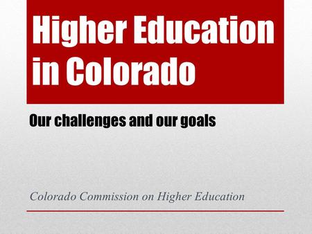 Higher Education in Colorado Our challenges and our goals Colorado Commission on Higher Education.