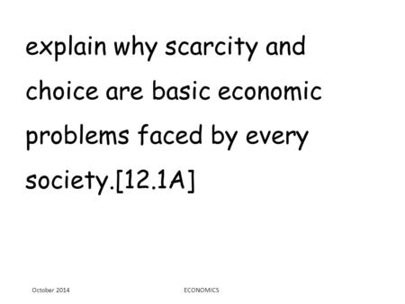 Explain why scarcity and choice are basic economic problems faced by every society.[12.1A] October 2014ECONOMICS.