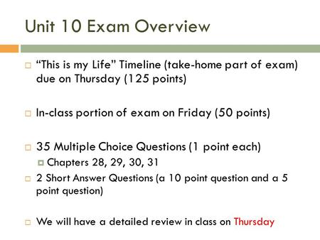 Unit 10 Exam Overview  “This is my Life” Timeline (take-home part of exam) due on Thursday (125 points)  In-class portion of exam on Friday (50 points)