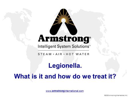©2006 Armstrong International, Inc. www.armstronginternational.com Legionella. What is it and how do we treat it?